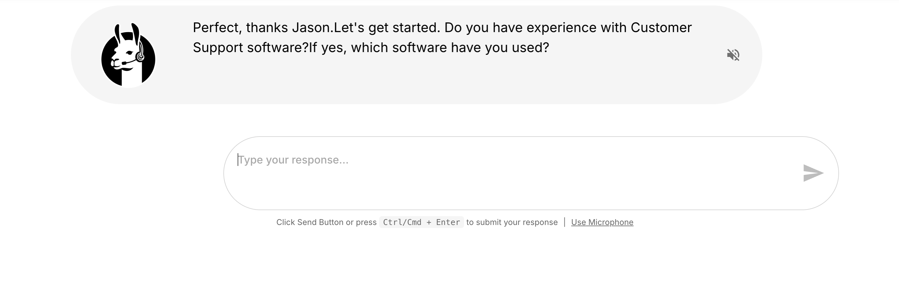 A digital interface shows a Talent Llama AI interview screen. The Llama avatar wearing a headset appears in a circular icon on the left, speaking a message that reads: “Perfect, thanks Jason. Let’s get started. Do you have experience with Customer Support software? If yes, which software have you used?” Below, there’s a text box labeled “Type your response…” with an arrow-shaped send button and a note saying, “Click Send Button or press Ctrl/Cmd + Enter to submit your response | Use Microphone.” The layout is minimalist, with clean white and gray tones.