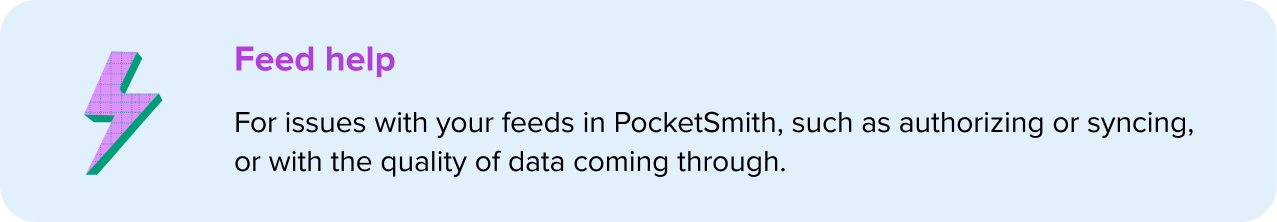 Feed help - For issues with your feeds in PocketSmith, such as authorizing or syncing, or with the quality of data coming through.