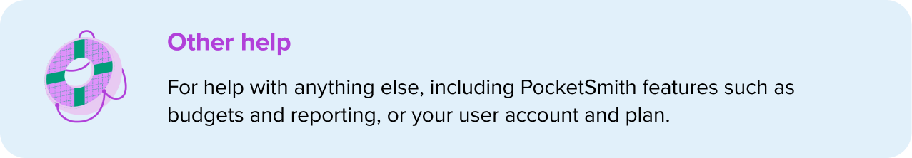 Other help - For help with anything else, including PocketSmith features such as budgets and reporting, or your user account and plan.