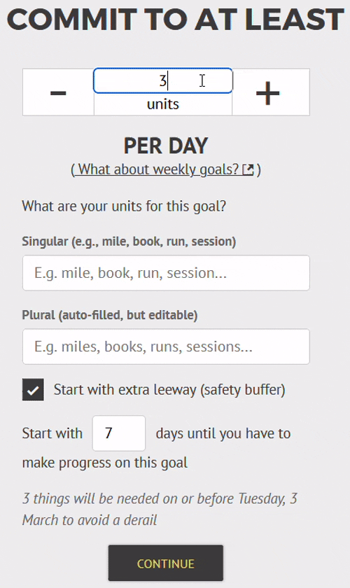Goal setup: "Commit to at least" followed by a stepper/number entry box to set the amount per day. You can enter a fraction here, e.g. 5/7, to auto calculate a daily rate. Below that you can set the singular unit for the goal and check the inferred plural, and then check the "extra leeway" button to set things up so your goal doesn't start right away.