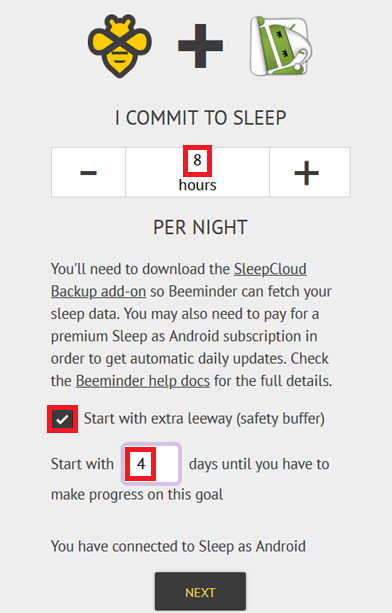 Sleep as Android + Beeminder: "I commit to sleep" followed by a stepper box to choose the number of hours per night you want to sleep. A reminder below that notes that "You'll need to download the SleepCloud Backup add-on so Beeminder can fetch your sleep data. You may also need to pay for a premium Sleep as Android subscription in order to get automatic daily updates. Check the Beeminder help docs for the full details." Under that, you can tick a box to "start this goal with extra leeway (safety buffer)", and a box will appear to set the number of days