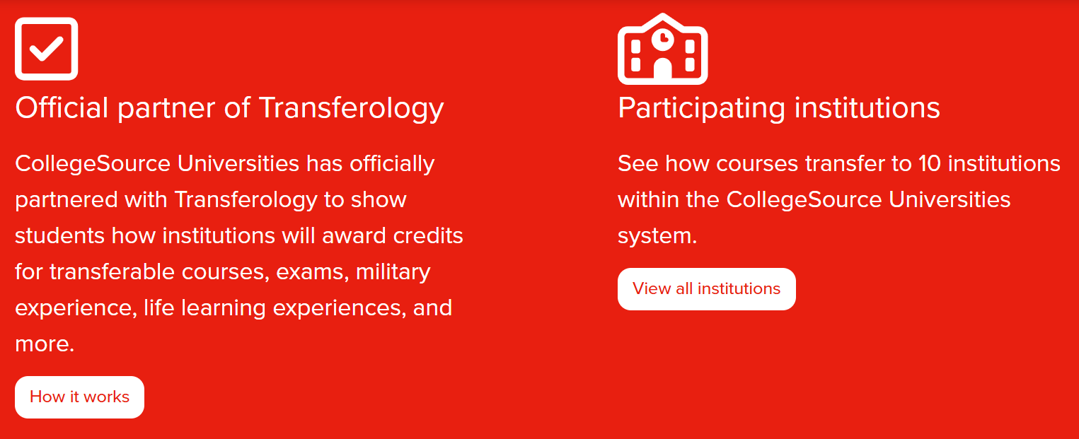 Text reads official partner of Transferology. CollegeSource Universities has officially partnered with Transferology to show students how institutions will award credits for transferable courses, exams, military experience, life learning experiences, and more. Underneath is a button labeled how it works.  A second section appears. Participating institutions. See how courses transfer to 10 institutions within the CollegeSource Universities system. Underneath is a button labelled View all institutions.